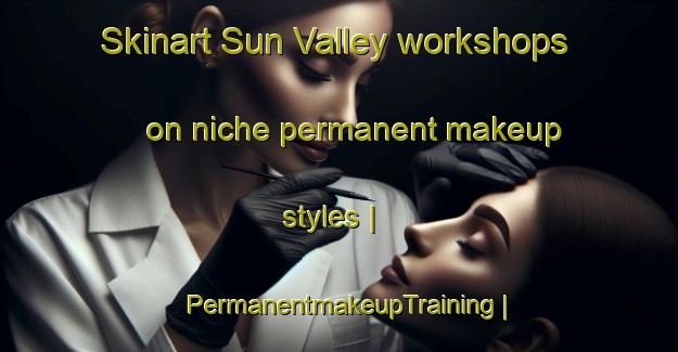 Skinart Sun Valley workshops on niche permanent makeup styles | PermanentmakeupTraining | PermanentmakeupClasses | SkinartTraining-Canada